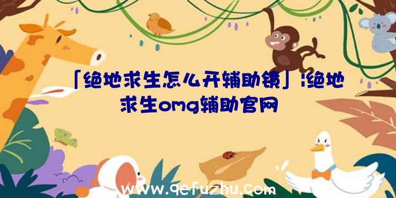 「绝地求生怎么开辅助镜」|绝地求生omg辅助官网